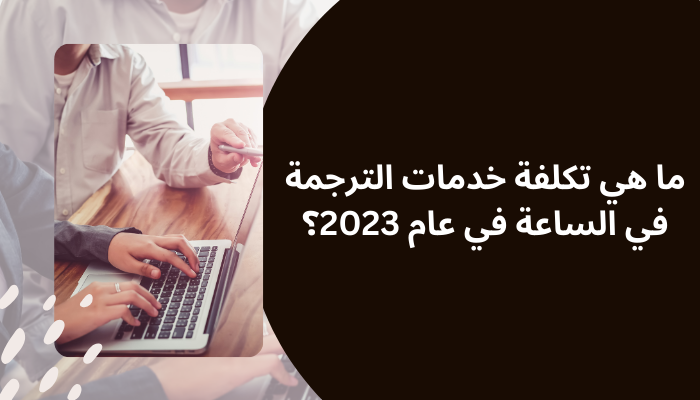 ما هي تكلفة خدمات الترجمة في الساعة في عام 2023؟